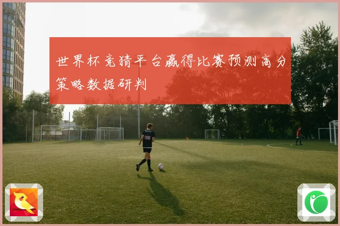 世界杯竞猜平台赢得比赛预测高分策略数据研判