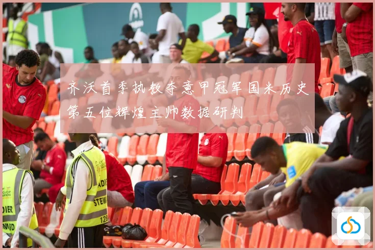 齐沃首季执教夺意甲冠军国米历史第五位辉煌主帅数据研判