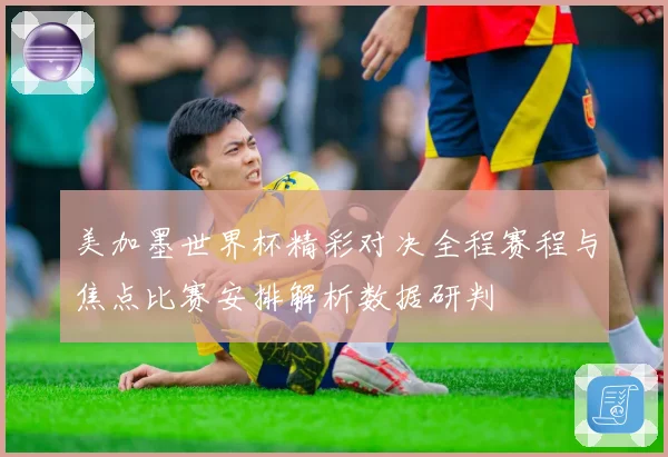 美加墨世界杯精彩对决全程赛程与焦点比赛安排解析数据研判