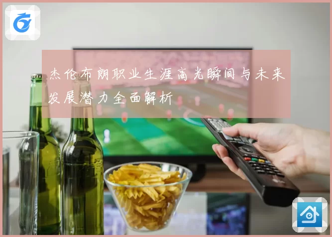 杰伦布朗职业生涯高光瞬间与未来发展潜力全面解析
