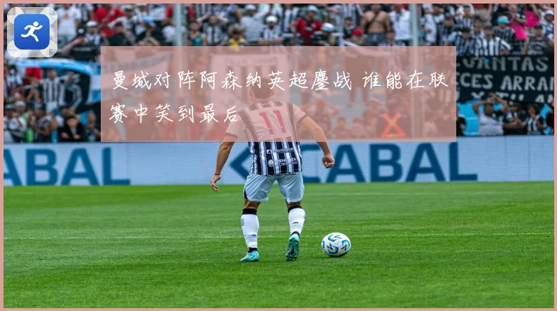 曼城对阵阿森纳英超鏖战 谁能在联赛中笑到最后