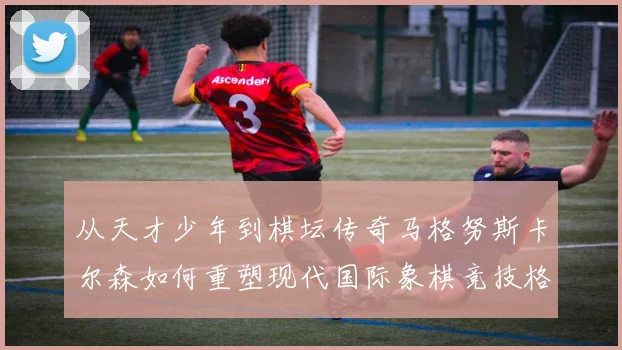 从天才少年到棋坛传奇马格努斯卡尔森如何重塑现代国际象棋竞技格局