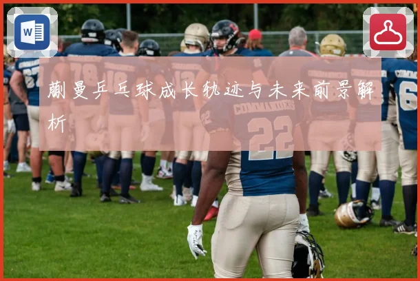 蒯曼乒乓球成长轨迹与未来前景解析