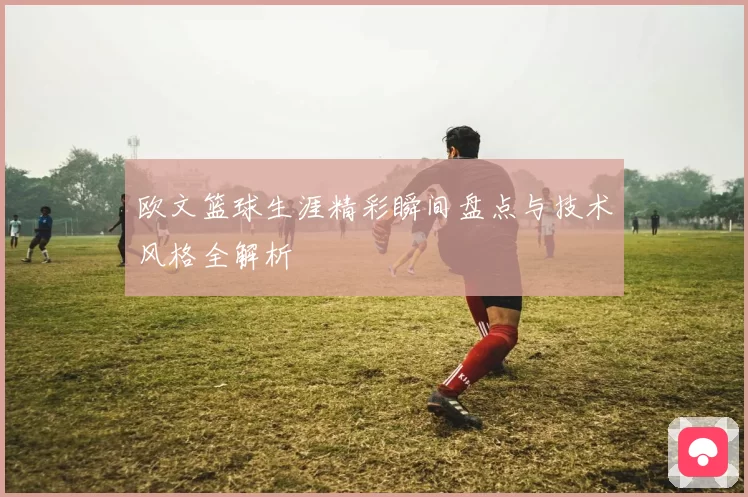 欧文篮球生涯精彩瞬间盘点与技术风格全解析