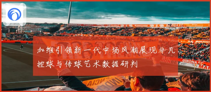 加维引领新一代中场风潮展现非凡控球与传球艺术数据研判