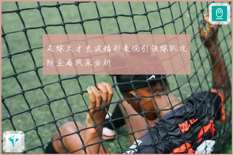 足球天才克波精彩表现引领球队攻防全局风采分析