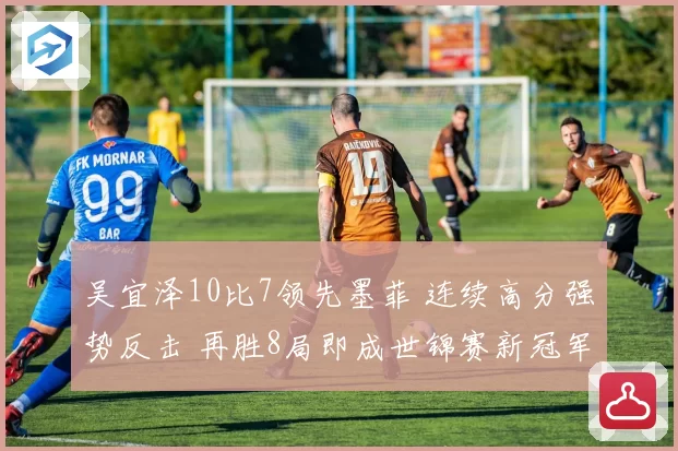吴宜泽10比7领先墨菲 连续高分强势反击 再胜8局即成世锦赛新冠军