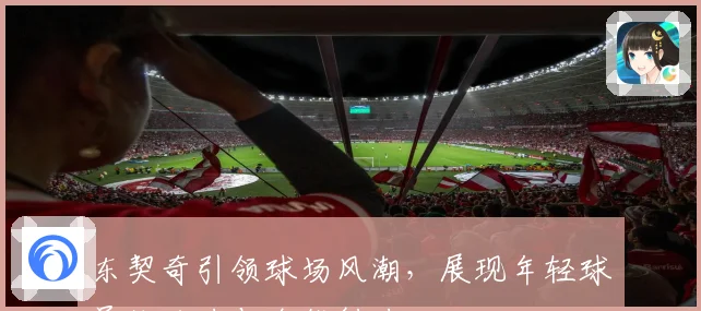 东契奇引领球场风潮，展现年轻球员统治力与全能魅力