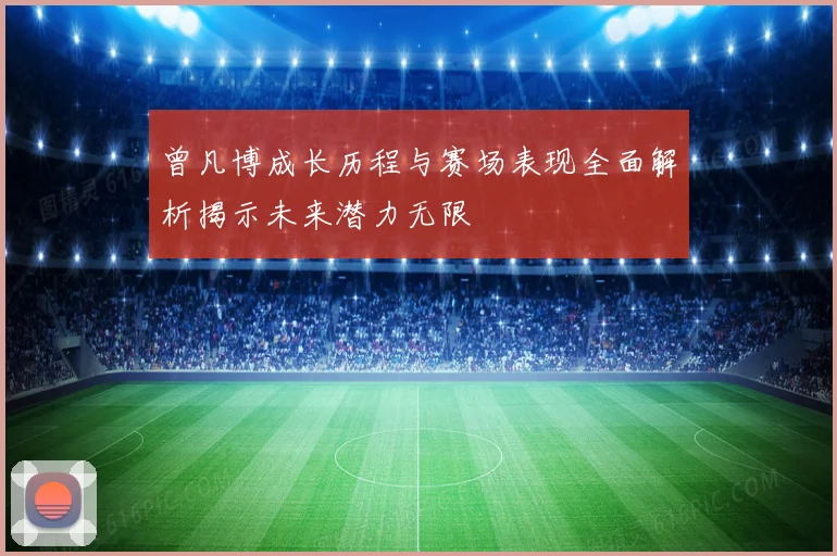 曾凡博成长历程与赛场表现全面解析揭示未来潜力无限