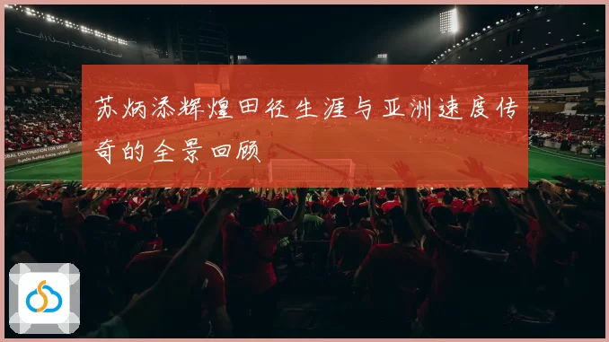 苏炳添辉煌田径生涯与亚洲速度传奇的全景回顾