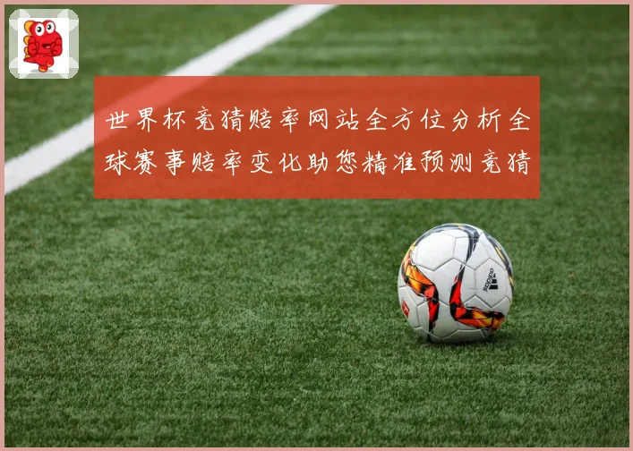 世界杯竞猜赔率网站全方位分析全球赛事赔率变化助您精准预测竞猜数据研判