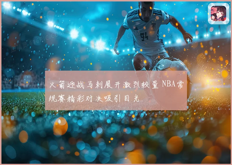 火箭迎战马刺展开激烈较量 NBA常规赛精彩对决吸引目光