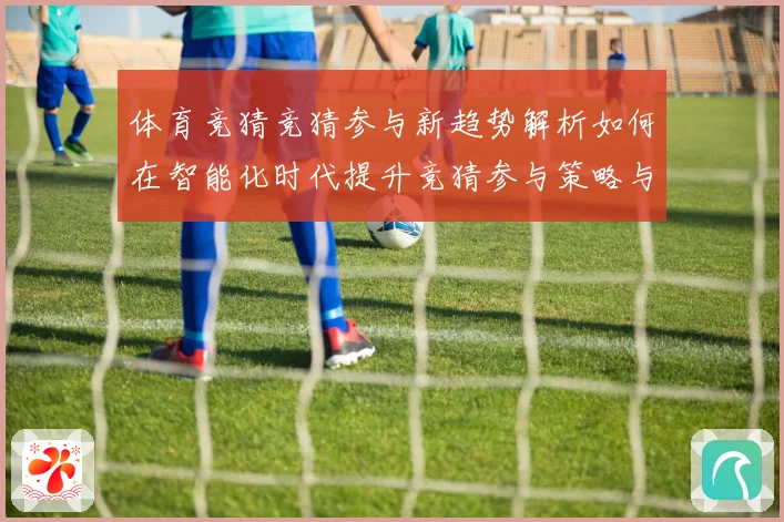 体育竞猜竞猜参与新趋势解析如何在智能化时代提升竞猜参与策略与成长观察
