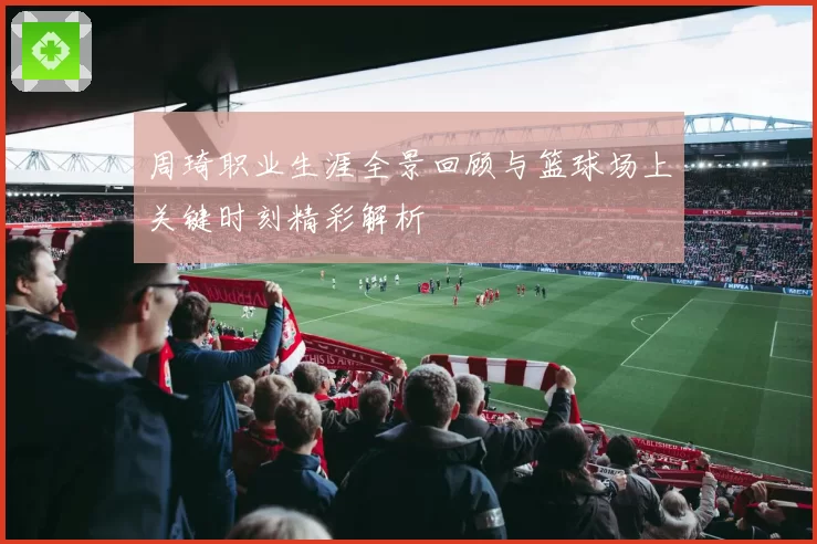 周琦职业生涯全景回顾与篮球场上关键时刻精彩解析