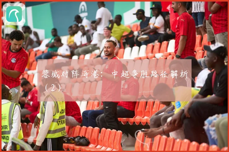 蓉城对阵海港：中超争胜路径解析（2）