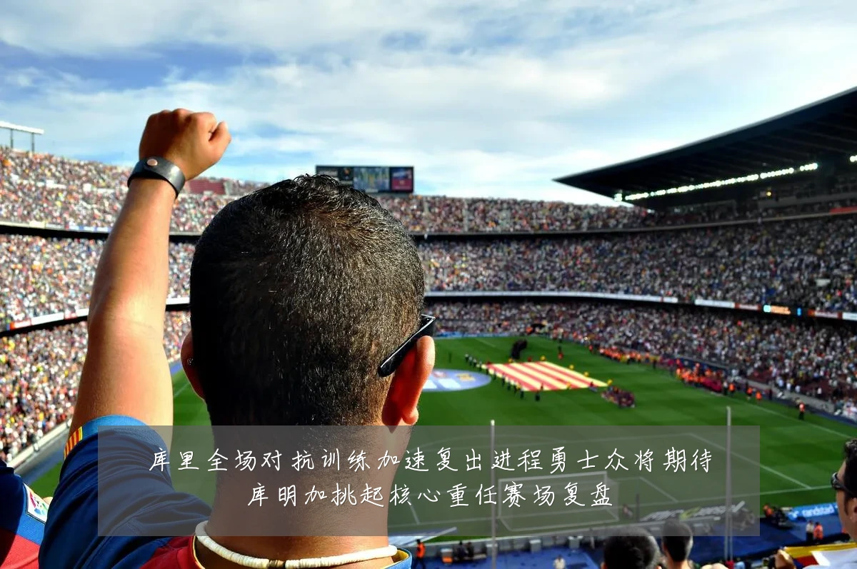 库里全场对抗训练加速复出进程勇士众将期待库明加挑起核心重任赛场复盘