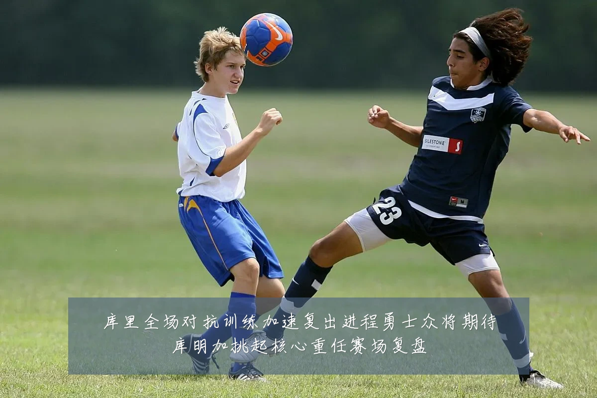 库里全场对抗训练加速复出进程勇士众将期待库明加挑起核心重任赛场复盘