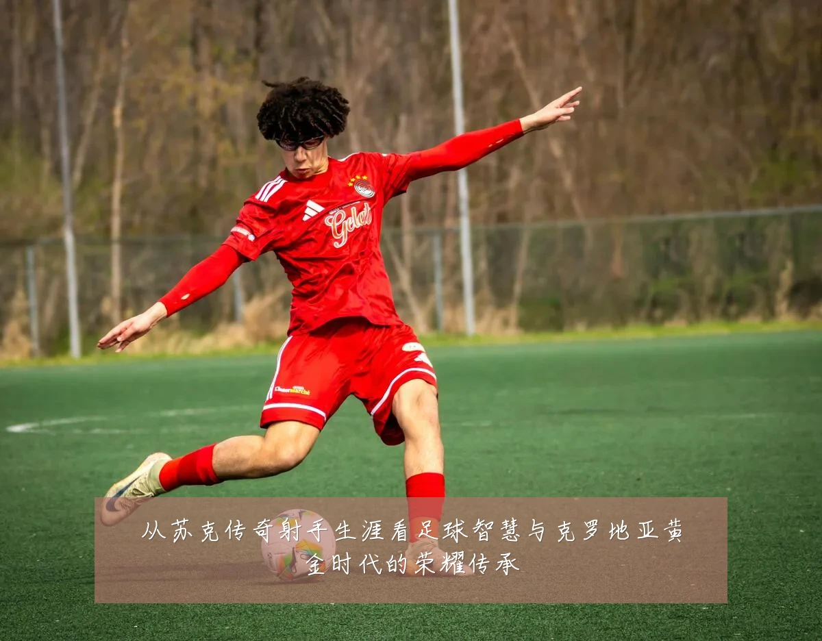 从苏克传奇射手生涯看足球智慧与克罗地亚黄金时代的荣耀传承