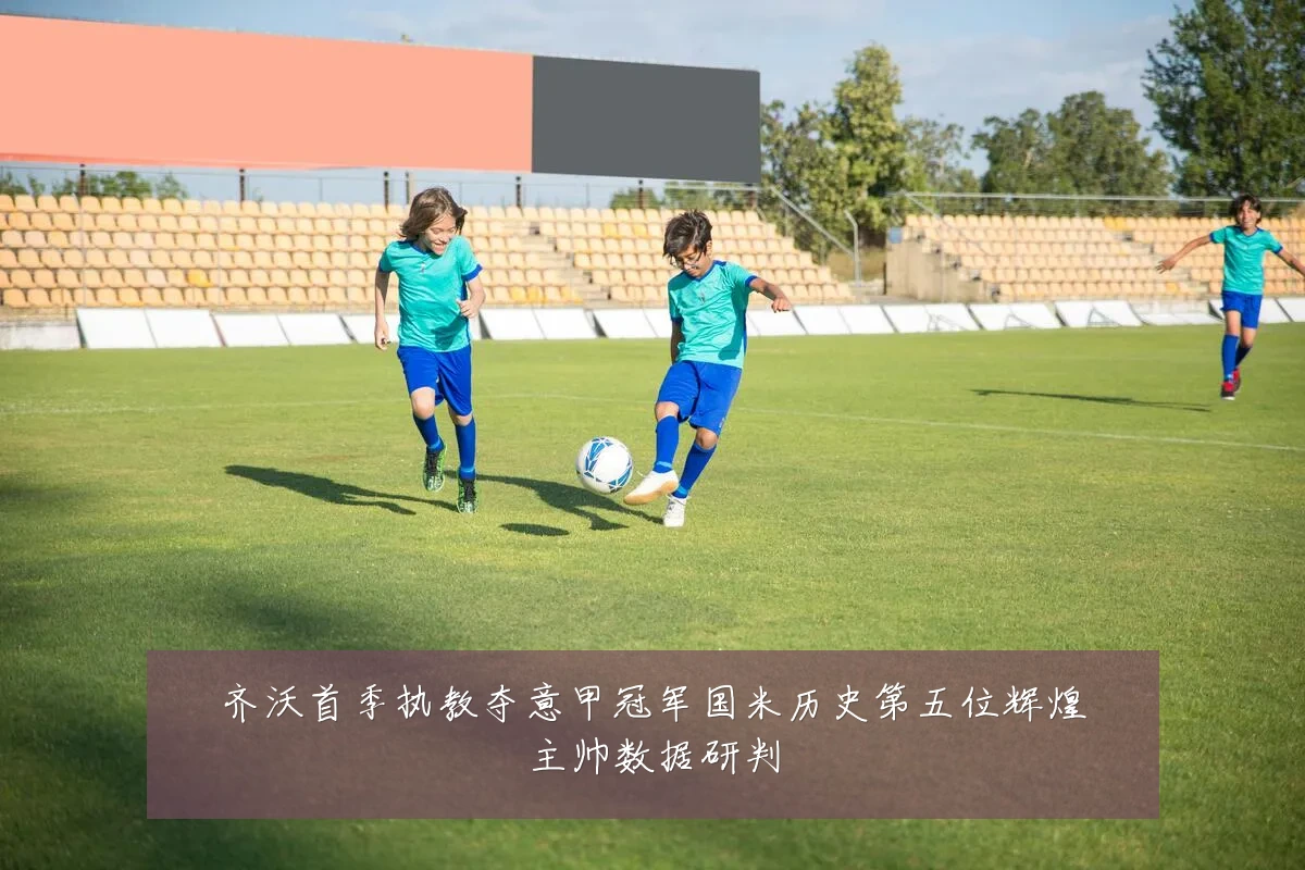 齐沃首季执教夺意甲冠军国米历史第五位辉煌主帅数据研判