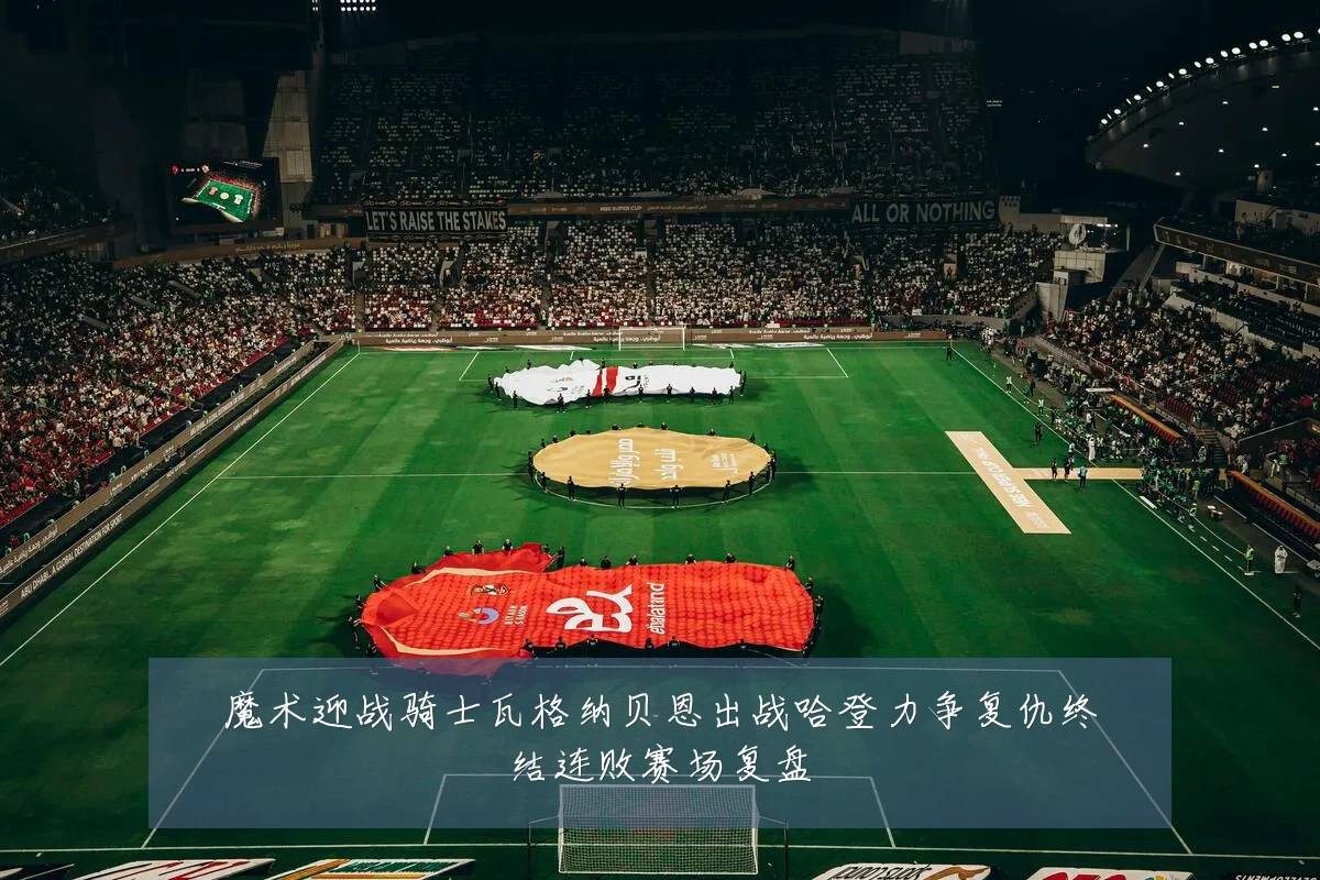 魔术迎战骑士瓦格纳贝恩出战哈登力争复仇终结连败赛场复盘