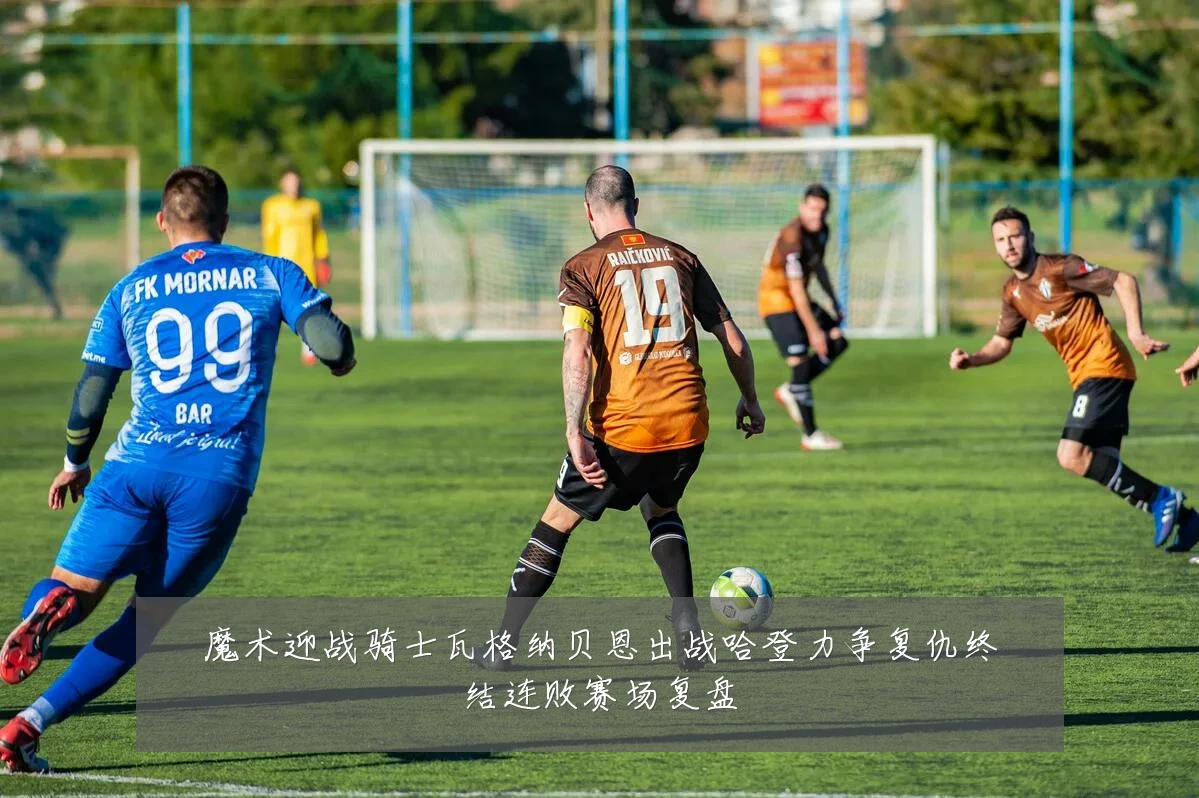 魔术迎战骑士瓦格纳贝恩出战哈登力争复仇终结连败赛场复盘