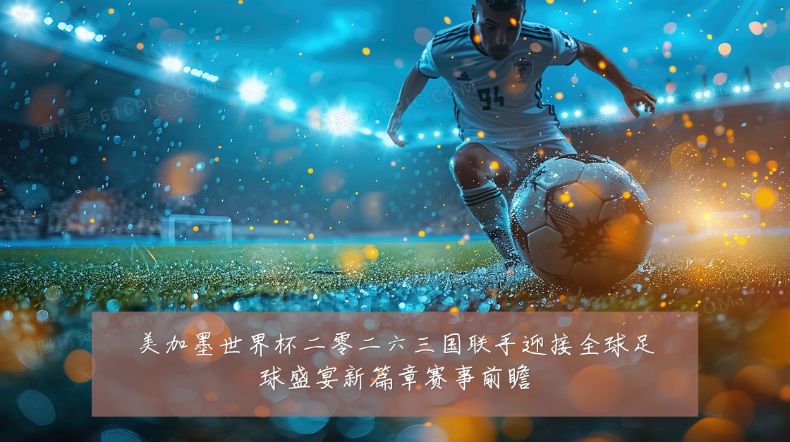 美加墨世界杯二零二六三国联手迎接全球足球盛宴新篇章赛事前瞻