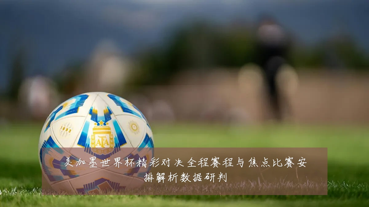 美加墨世界杯精彩对决全程赛程与焦点比赛安排解析数据研判