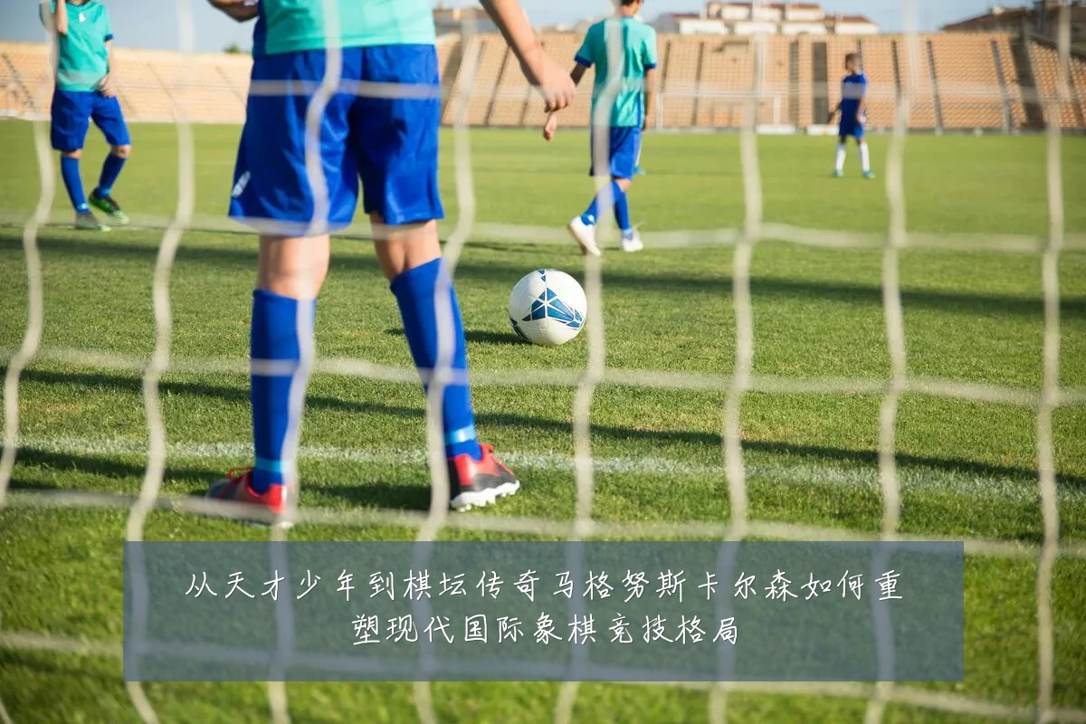 从天才少年到棋坛传奇马格努斯卡尔森如何重塑现代国际象棋竞技格局