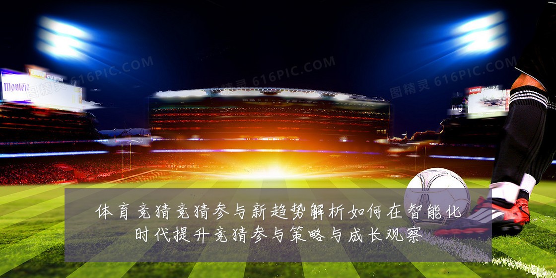 体育竞猜竞猜参与新趋势解析如何在智能化时代提升竞猜参与策略与成长观察